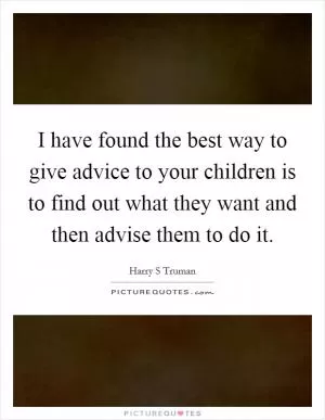 I have found the best way to give advice to your children is to find out what they want and then advise them to do it Picture Quote #1