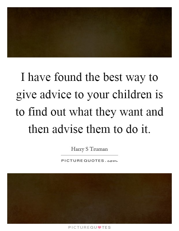 I have found the best way to give advice to your children is to find out what they want and then advise them to do it. Picture Quote #1