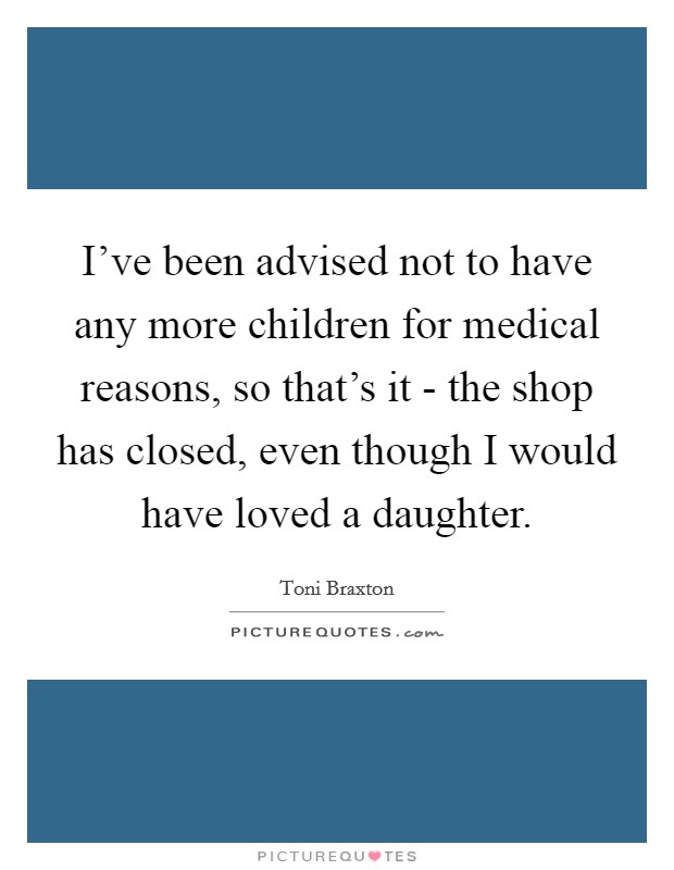 I've been advised not to have any more children for medical reasons, so that's it - the shop has closed, even though I would have loved a daughter. Picture Quote #1