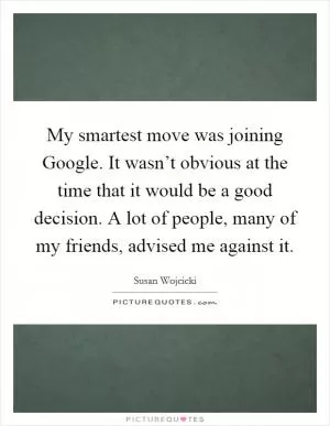 My smartest move was joining Google. It wasn’t obvious at the time that it would be a good decision. A lot of people, many of my friends, advised me against it Picture Quote #1