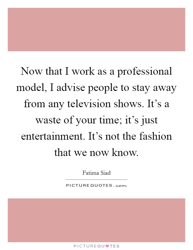 Now that I work as a professional model, I advise people to stay away from any television shows. It's a waste of your time; it's just entertainment. It's not the fashion that we now know. Picture Quote #1