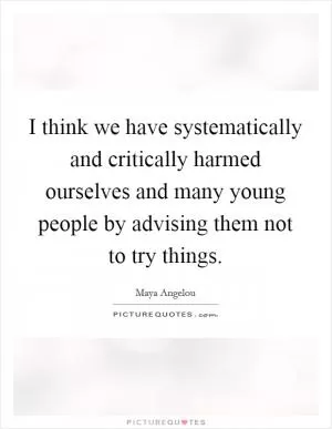 I think we have systematically and critically harmed ourselves and many young people by advising them not to try things Picture Quote #1