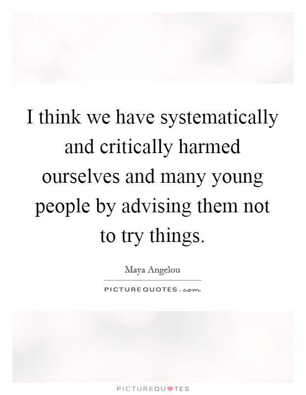 I think we have systematically and critically harmed ourselves and many young people by advising them not to try things. Picture Quote #1