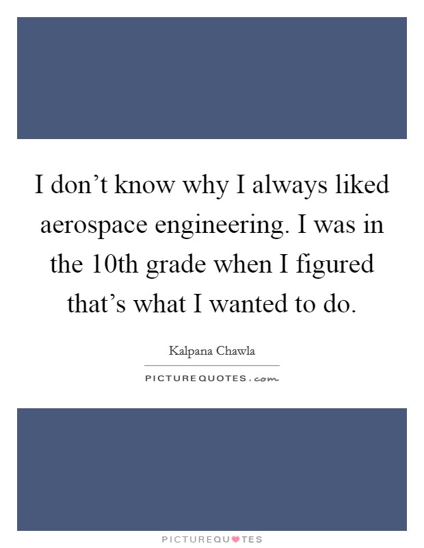 I don't know why I always liked aerospace engineering. I was in the 10th grade when I figured that's what I wanted to do. Picture Quote #1
