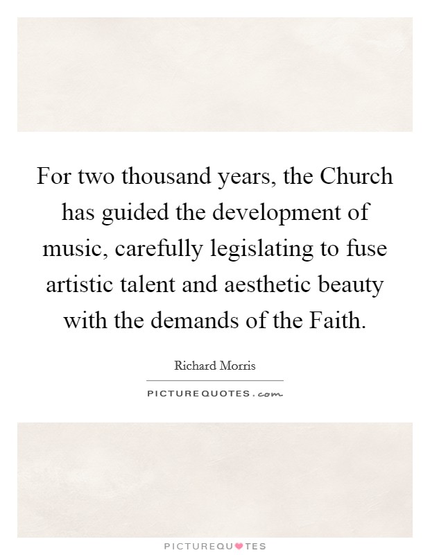 For two thousand years, the Church has guided the development of music, carefully legislating to fuse artistic talent and aesthetic beauty with the demands of the Faith. Picture Quote #1