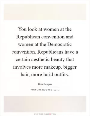 You look at women at the Republican convention and women at the Democratic convention. Republicans have a certain aesthetic beauty that involves more makeup, bigger hair, more lurid outfits Picture Quote #1