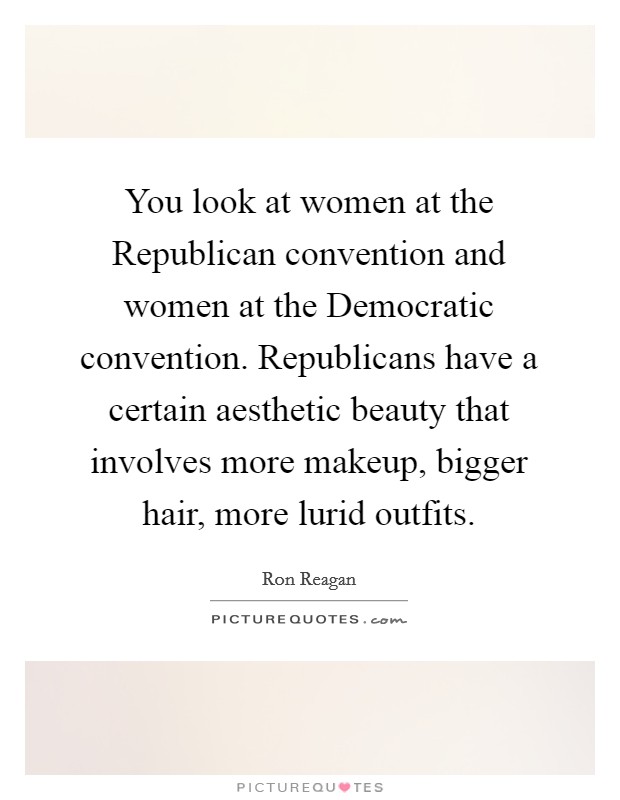 You look at women at the Republican convention and women at the Democratic convention. Republicans have a certain aesthetic beauty that involves more makeup, bigger hair, more lurid outfits. Picture Quote #1
