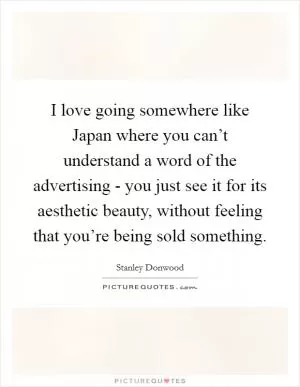 I love going somewhere like Japan where you can’t understand a word of the advertising - you just see it for its aesthetic beauty, without feeling that you’re being sold something Picture Quote #1