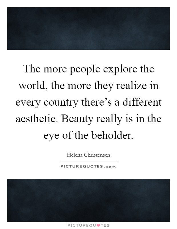 The more people explore the world, the more they realize in every country there's a different aesthetic. Beauty really is in the eye of the beholder. Picture Quote #1
