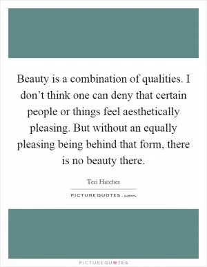 Beauty is a combination of qualities. I don’t think one can deny that certain people or things feel aesthetically pleasing. But without an equally pleasing being behind that form, there is no beauty there Picture Quote #1