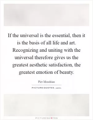If the universal is the essential, then it is the basis of all life and art. Recognizing and uniting with the universal therefore gives us the greatest aesthetic satisfaction, the greatest emotion of beauty Picture Quote #1