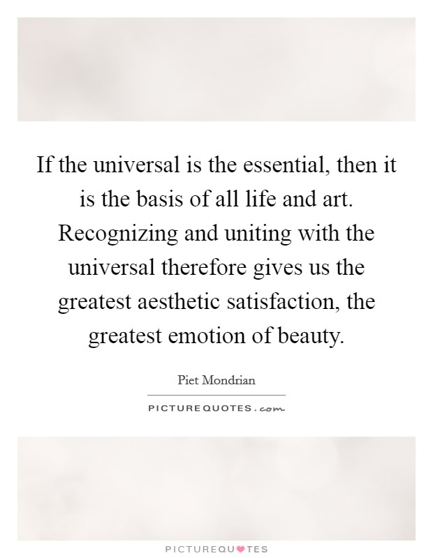 If the universal is the essential, then it is the basis of all life and art. Recognizing and uniting with the universal therefore gives us the greatest aesthetic satisfaction, the greatest emotion of beauty. Picture Quote #1