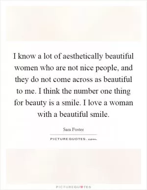 I know a lot of aesthetically beautiful women who are not nice people, and they do not come across as beautiful to me. I think the number one thing for beauty is a smile. I love a woman with a beautiful smile Picture Quote #1
