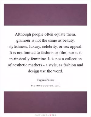 Although people often equate them, glamour is not the same as beauty, stylishness, luxury, celebrity, or sex appeal. It is not limited to fashion or film; nor is it intrinsically feminine. It is not a collection of aesthetic markers - a style, as fashion and design use the word Picture Quote #1