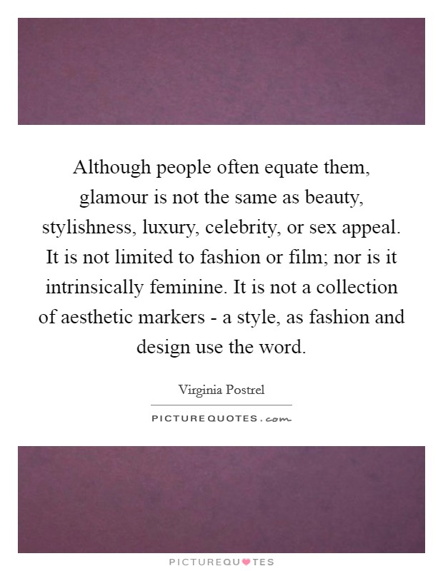 Although people often equate them, glamour is not the same as beauty, stylishness, luxury, celebrity, or sex appeal. It is not limited to fashion or film; nor is it intrinsically feminine. It is not a collection of aesthetic markers - a style, as fashion and design use the word. Picture Quote #1