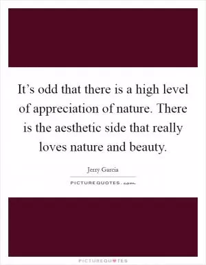 It’s odd that there is a high level of appreciation of nature. There is the aesthetic side that really loves nature and beauty Picture Quote #1