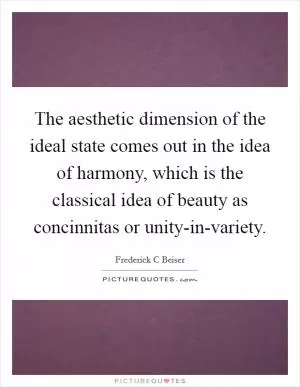 The aesthetic dimension of the ideal state comes out in the idea of harmony, which is the classical idea of beauty as concinnitas or unity-in-variety Picture Quote #1