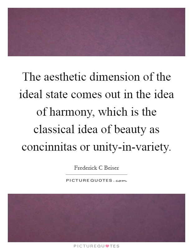 The aesthetic dimension of the ideal state comes out in the idea of harmony, which is the classical idea of beauty as concinnitas or unity-in-variety. Picture Quote #1