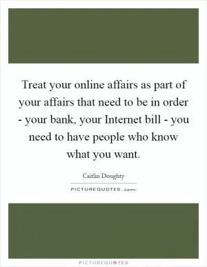 Treat your online affairs as part of your affairs that need to be in order - your bank, your Internet bill - you need to have people who know what you want Picture Quote #1