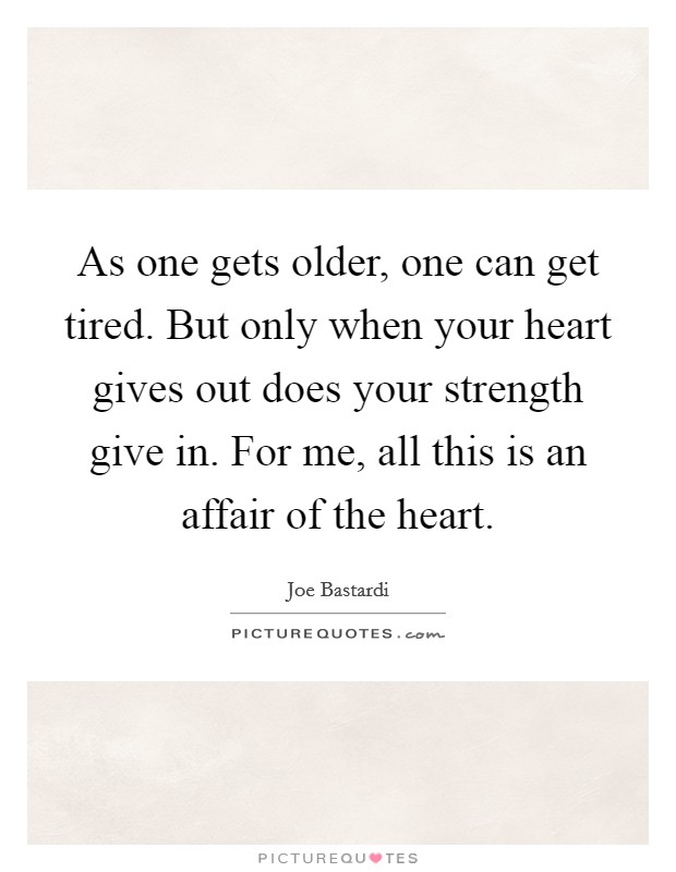 As one gets older, one can get tired. But only when your heart gives out does your strength give in. For me, all this is an affair of the heart. Picture Quote #1