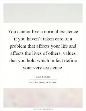 You cannot live a normal existence if you haven’t taken care of a problem that affects your life and affects the lives of others, values that you hold which in fact define your very existence Picture Quote #1