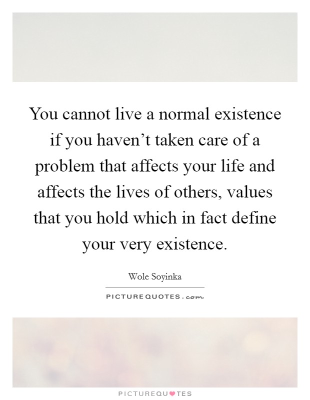 You cannot live a normal existence if you haven't taken care of a problem that affects your life and affects the lives of others, values that you hold which in fact define your very existence. Picture Quote #1