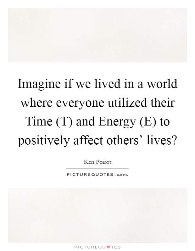 Imagine if we lived in a world where everyone utilized their Time (T) and Energy (E) to positively affect others' lives? Picture Quote #1