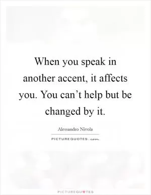 When you speak in another accent, it affects you. You can’t help but be changed by it Picture Quote #1