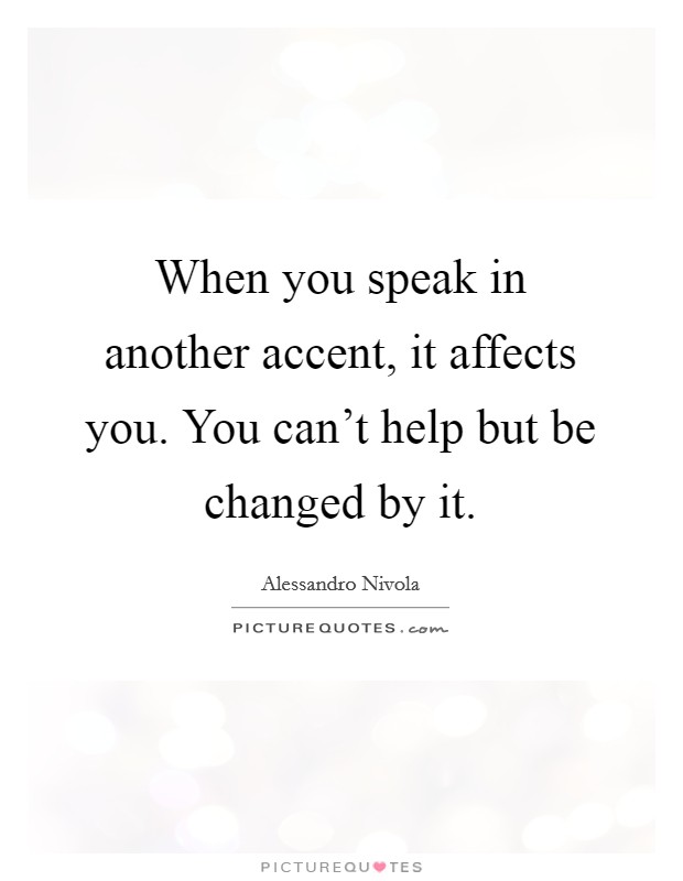 When you speak in another accent, it affects you. You can't help but be changed by it. Picture Quote #1