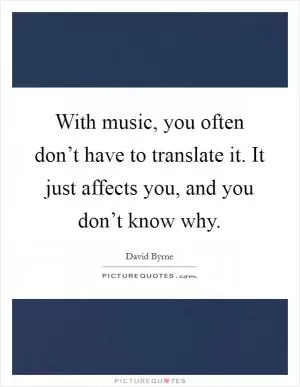 With music, you often don’t have to translate it. It just affects you, and you don’t know why Picture Quote #1