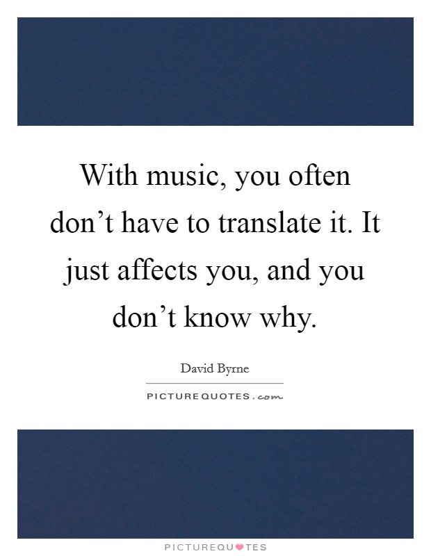 With music, you often don't have to translate it. It just affects you, and you don't know why. Picture Quote #1