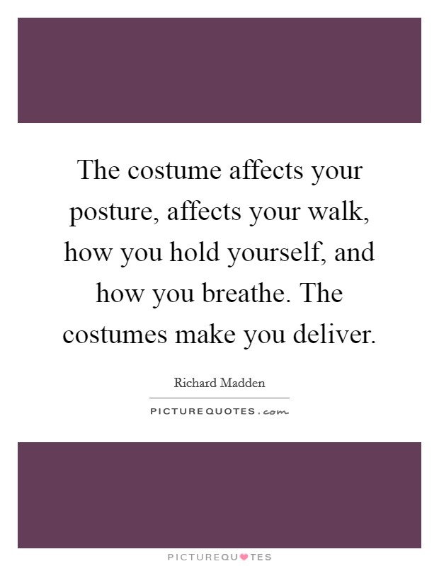 The costume affects your posture, affects your walk, how you hold yourself, and how you breathe. The costumes make you deliver. Picture Quote #1