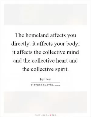 The homeland affects you directly: it affects your body; it affects the collective mind and the collective heart and the collective spirit Picture Quote #1