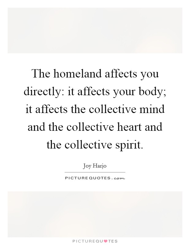 The homeland affects you directly: it affects your body; it affects the collective mind and the collective heart and the collective spirit. Picture Quote #1