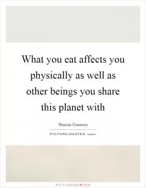What you eat affects you physically as well as other beings you share this planet with Picture Quote #1