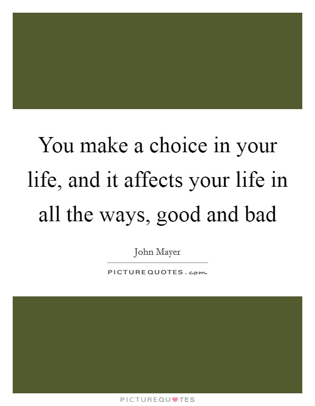 You make a choice in your life, and it affects your life in all the ways, good and bad Picture Quote #1