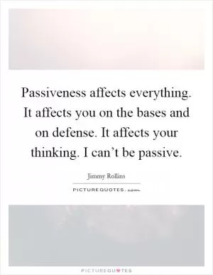 Passiveness affects everything. It affects you on the bases and on defense. It affects your thinking. I can’t be passive Picture Quote #1