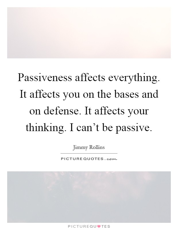 Passiveness affects everything. It affects you on the bases and on defense. It affects your thinking. I can't be passive. Picture Quote #1
