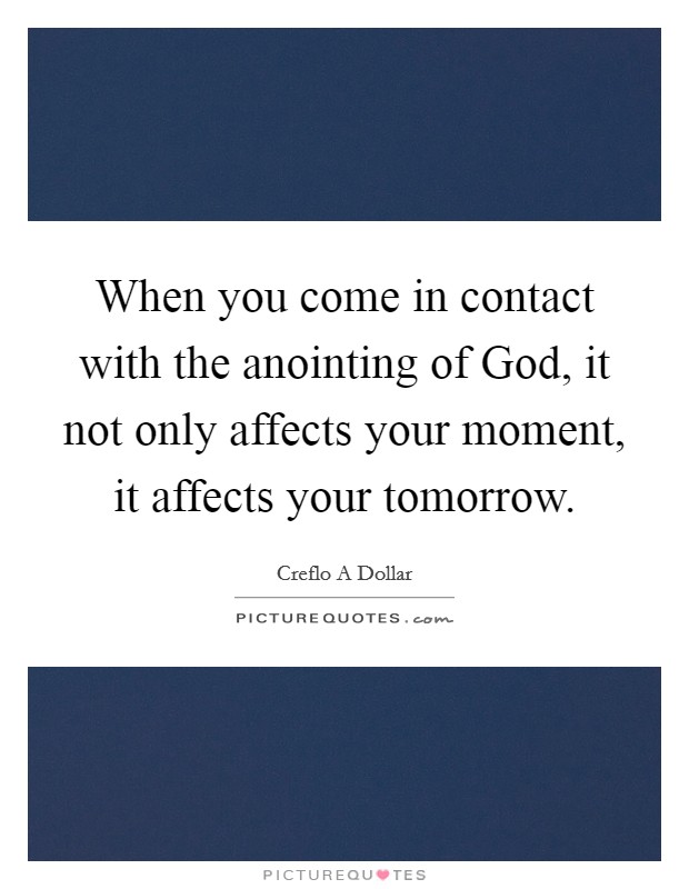 When you come in contact with the anointing of God, it not only affects your moment, it affects your tomorrow. Picture Quote #1