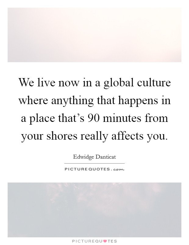 We live now in a global culture where anything that happens in a place that's 90 minutes from your shores really affects you. Picture Quote #1