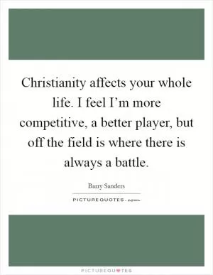Christianity affects your whole life. I feel I’m more competitive, a better player, but off the field is where there is always a battle Picture Quote #1