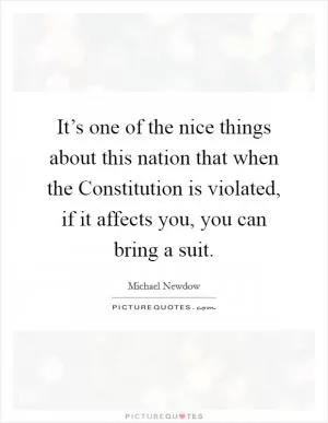 It’s one of the nice things about this nation that when the Constitution is violated, if it affects you, you can bring a suit Picture Quote #1
