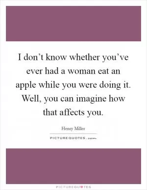 I don’t know whether you’ve ever had a woman eat an apple while you were doing it. Well, you can imagine how that affects you Picture Quote #1