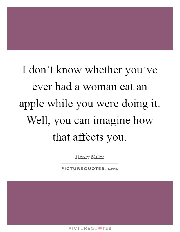 I don't know whether you've ever had a woman eat an apple while you were doing it. Well, you can imagine how that affects you. Picture Quote #1