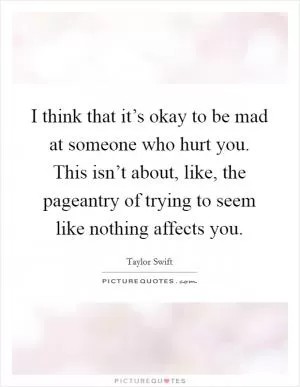 I think that it’s okay to be mad at someone who hurt you. This isn’t about, like, the pageantry of trying to seem like nothing affects you Picture Quote #1