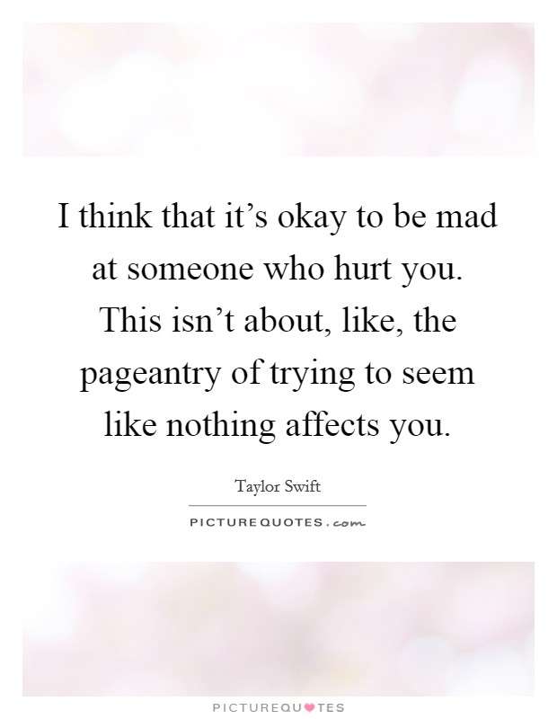 I think that it's okay to be mad at someone who hurt you. This isn't about, like, the pageantry of trying to seem like nothing affects you. Picture Quote #1