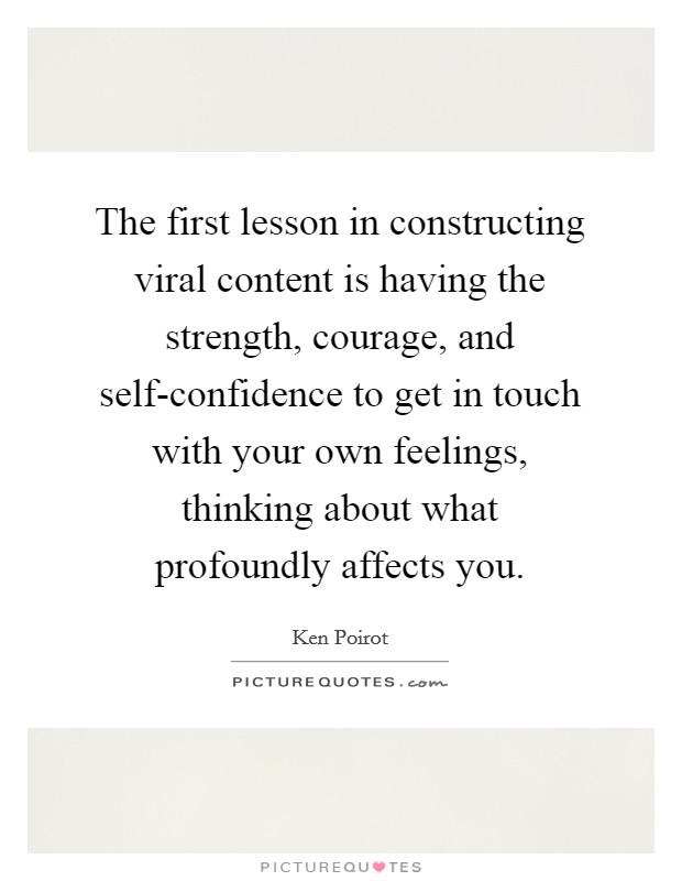 The first lesson in constructing viral content is having the strength, courage, and self-confidence to get in touch with your own feelings, thinking about what profoundly affects you. Picture Quote #1
