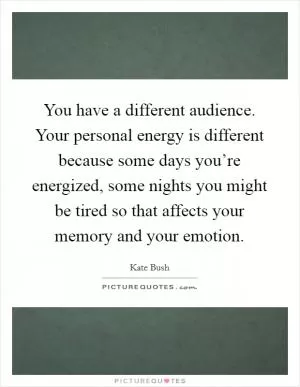 You have a different audience. Your personal energy is different because some days you’re energized, some nights you might be tired so that affects your memory and your emotion Picture Quote #1