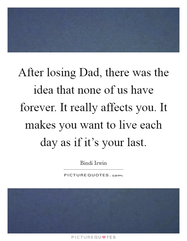After losing Dad, there was the idea that none of us have forever. It really affects you. It makes you want to live each day as if it's your last. Picture Quote #1