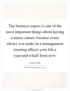 The business aspect is one of the most important things about having a music career, because every choice you make in a management meeting affects your life a year-and-a-half from now Picture Quote #1